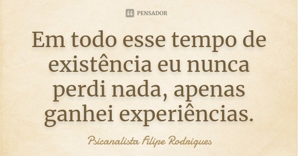 Em todo esse tempo de existência eu nunca perdi nada, apenas ganhei experiências.... Frase de Psicanalista Filipe Rodrigues.