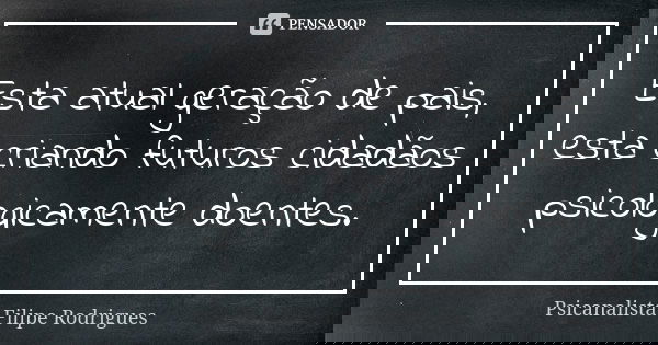 Esta atual geração de pais, esta criando futuros cidadãos psicologicamente doentes.... Frase de Psicanalista Filipe Rodrigues.
