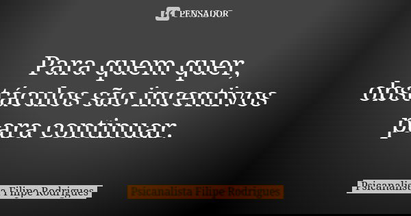 Para quem quer, obstáculos são incentivos para continuar.... Frase de Psicanalista Filipe Rodrigues.
