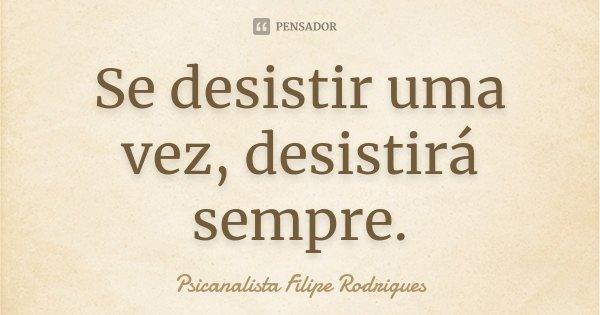 Se desistir uma vez, desistirá sempre.... Frase de Psicanalista Filipe Rodrigues.
