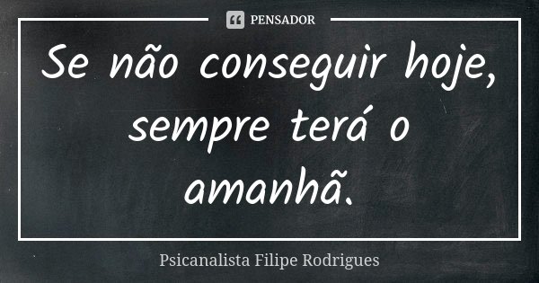 Se não conseguir hoje, sempre terá o amanhã.... Frase de Psicanalista Filipe Rodrigues.
