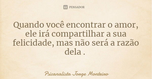 Quando você encontrar o amor, ele irá compartilhar a sua felicidade, mas não será a razão dela .... Frase de Psicanalista Jorge Monteiro.