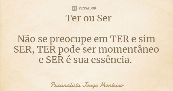Ter ou Ser Não se preocupe em TER e sim SER, TER pode ser momentâneo e SER é sua essência.... Frase de Psicanalista Jorge Monteiro.