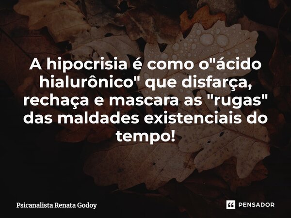 ⁠A hipocrisia é como o "ácido hialurônico" que disfarça, rechaça e mascara as "rugas" das maldades existenciais do tempo!... Frase de Psicanalista Renata Godoy.