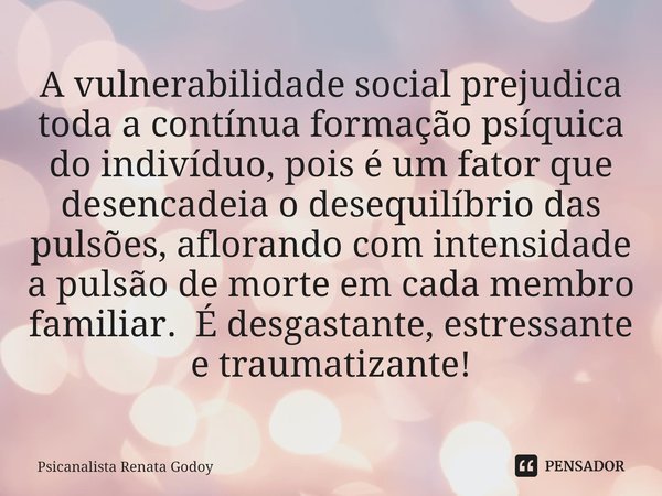⁠A vulnerabilidade social prejudica toda a contínua formação psíquica do indivíduo, pois é um fator que desencadeia o desequilíbrio das pulsões, aflorando com i... Frase de Psicanalista Renata Godoy.