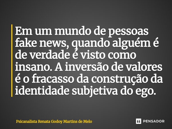 ⁠Em um mundo de pessoas fake news, quando alguém é de verdade é visto como insano. A inversão de valores é o fracasso da construção da identidade subjetiva do e... Frase de Psicanalista Renata Godoy Martins de Melo.