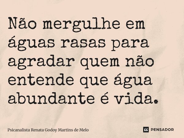 ⁠Não mergulhe em águas rasas para agradar quem não entende que água abundante é vida.... Frase de Psicanalista Renata Godoy Martins de Melo.