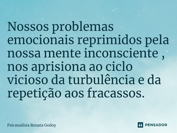 ⁠Nossos problemas emocionais reprimidos pela nossa mente inconsciente , nos aprisiona ao ciclo vicioso da turbulência e da repetição aos fracassos.... Frase de Psicanalista Renata Godoy.