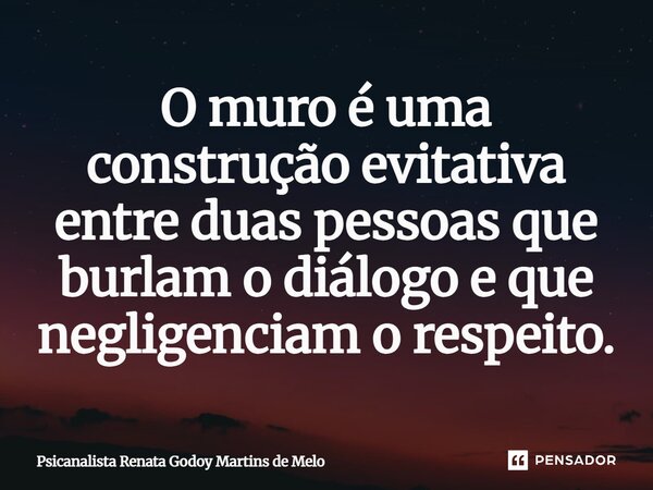 ⁠O muro é uma construção evitativa entre duas pessoas que burlam o diálogo e que negligenciam o respeito.... Frase de Psicanalista Renata Godoy Martins de Melo.