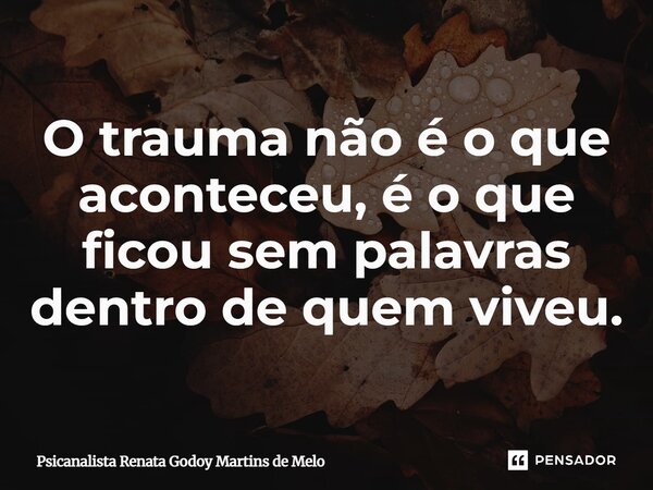 ⁠O trauma não é o que aconteceu, é o que ficou sem palavras dentro de quem viveu.... Frase de Psicanalista Renata Godoy Martins de Melo.