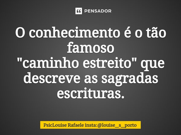 ⁠O conhecimento é o tão famoso "caminho estreito" que descreve as sagradas escrituras.... Frase de PsicLouise Rafaele insta:louise_s_porto.