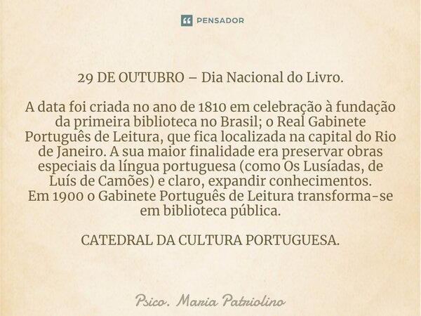 ⁠⁠29 DE OUTUBRO – Dia Nacional do Livro. A data foi criada no ano de 1810 em celebração à fundação da primeira biblioteca no Brasil; o Real Gabinete Português d... Frase de Psico. Maria Patriolino.