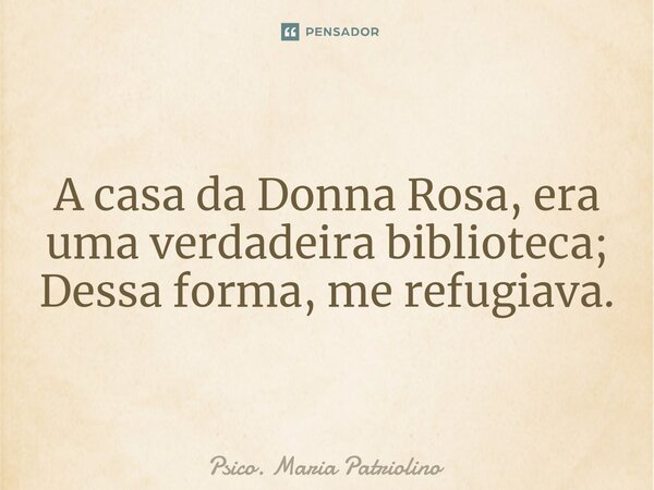 A VIDA. A casa da Donna Rosa, era uma verdadeira biblioteca; Dessa forma, me refugiava.... Frase de Psico. Maria Patriolino.