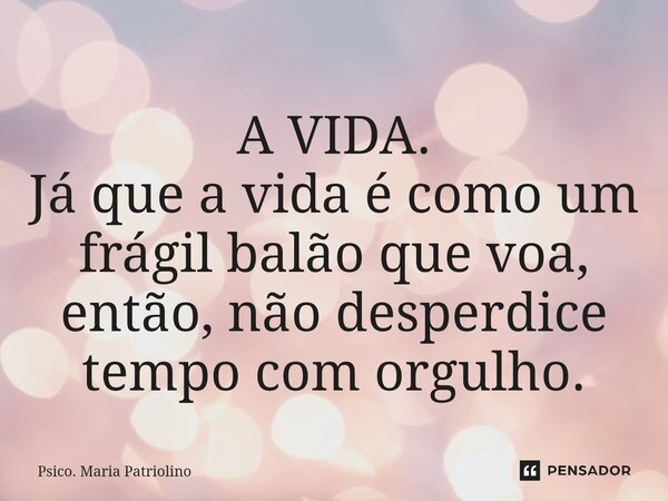 ⁠A VIDA.
Já que a vida é como um frágil balão que voa, então, não desperdice tempo com orgulho.... Frase de Psico. Maria Patriolino.