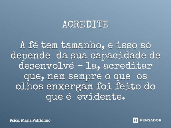 ACREDITE A fé tem tamanho, e isso só depende da sua capacidade de desenvolvé - la, acreditar que, nem sempre o que os olhos enxergam foi feito do que é evidente... Frase de Psico. Maria Patriolino.