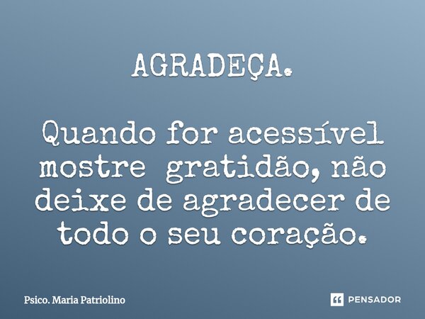 AGRADEÇA. Quando for acessível mostre gratidão, não deixe de agradecer de todo o seu coração.... Frase de Psico. Maria Patriolino.