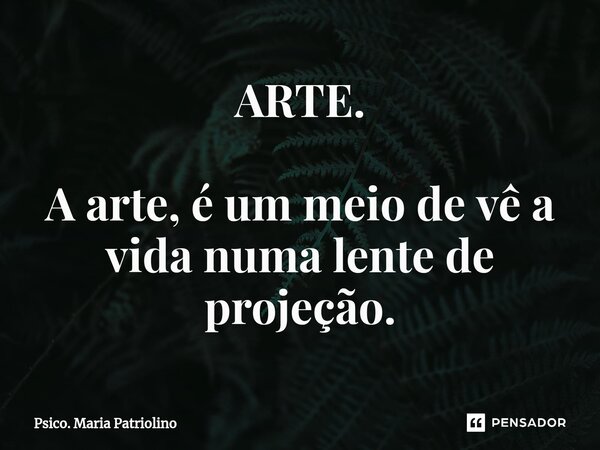 ⁠ARTE. ⁠A arte, é um meio de vê a vida numa lente de projeção.... Frase de Psico. Maria Patriolino.