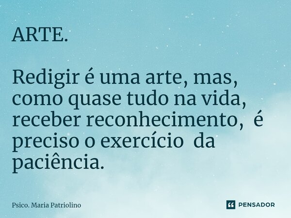 ARTE.⁠ Redigir é uma arte, mas, como quase tudo na vida, receber reconhecimento, é preciso o exercício da paciência.... Frase de Psico. Maria Patriolino.