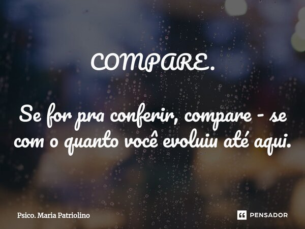 COMPARE. ⁠Se for pra conferir, compare - se com o quanto você evoluiu até aqui.... Frase de Psico. Maria Patriolino.