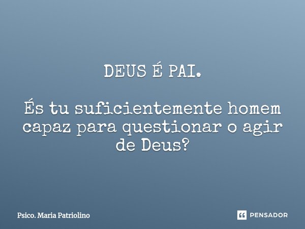 DEUS É PAI. ⁠⁠⁠És tu suficientemente homem capaz para questionar o agir de Deus?... Frase de Psico. Maria Patriolino.
