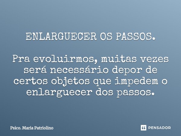 ⁠ENLARGUECER OS PASSOS. ⁠Pra evoluirmos, muitas vezes será necessário depor de certos objetos que impedem o enlarguecer dos passos.... Frase de Psico. Maria Patriolino.