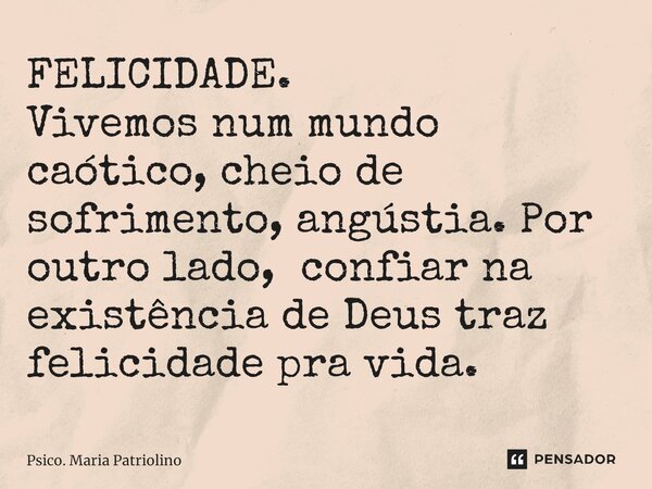 ⁠FELICIDADE.
Vivemos num mundo caótico, cheio de sofrimento, angústia. Por outro lado, confiar na existência de Deus traz felicidade pra vida.... Frase de Psico. Maria Patriolino.