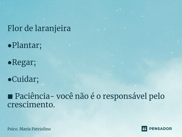 ⁠ Flor de laranjeira ●Plantar; ●Regar; ●Cuidar; ■ Paciência- você não é o responsável pelo crescimento.... Frase de Psico. Maria Patriolino.