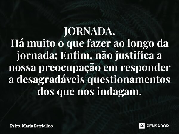 JORNADA.
⁠Há muito o que fazer ao longo da jornada; Enfim, não justifica a nossa preocupação em responder a desagradáveis questionamentos dos que nos indagam.... Frase de Psico. Maria Patriolino.