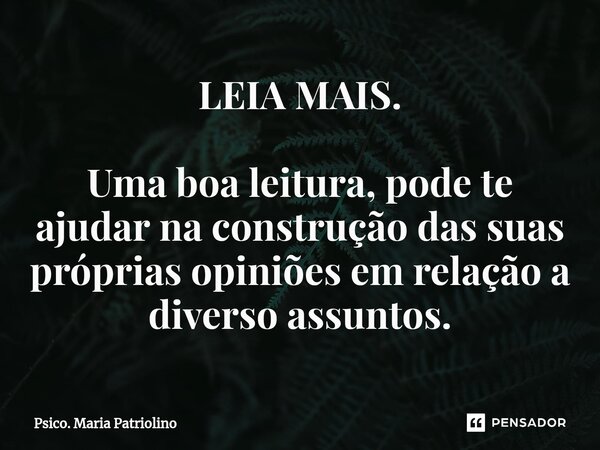 ⁠⁠LEIA MAIS. Uma boa leitura, pode te ajudar na construção das suas próprias opiniões em relação a diverso assuntos.... Frase de Psico. Maria Patriolino.