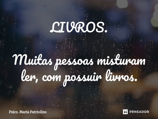 ⁠⁠LIVROS.⁠ ⁠Muitas pessoas misturam ler, com possuir livros.... Frase de Psico. Maria Patriolino.