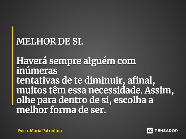 ⁠⁠⁠
MELHOR DE SI. Haverá sempre alguém com inúmeras
tentativas de te diminuir, afinal, muitos têm essa necessidade. Assim, olhe para dentro de si, escolha a mel... Frase de Psico. Maria Patriolino.