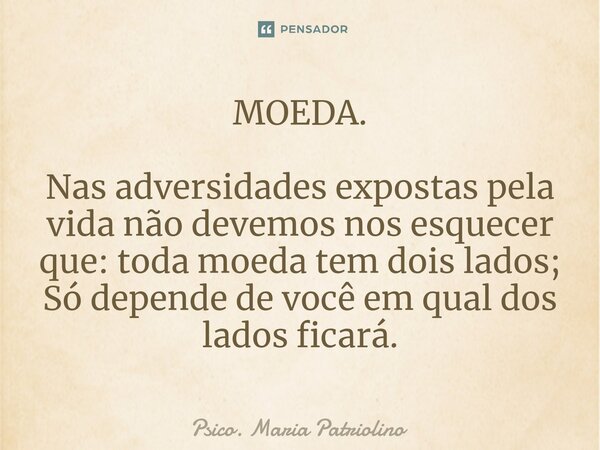 ⁠MOEDA. Nas adversidades expostas pela vida não devemos nos esquecer que: toda moeda tem dois lados; Só depende de você em qual dos lados ficará.... Frase de Psico. Maria Patriolino.