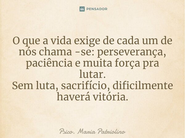 ⁠O que a vida exige de cada um de nós chama -se: perseverança, paciência e muita força pra lutar. Sem luta, sacrifício, dificilmente haverá vitória.... Frase de Psico. Maria Patriolino.