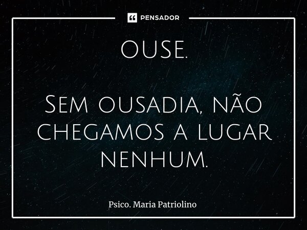 ⁠⁠OUSE. Sem ousadia, não chegamos a lugar nenhum.... Frase de Psico. Maria Patriolino.