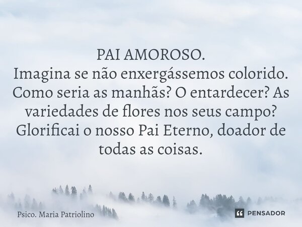 ⁠⁠PAI AMOROSO.
⁠⁠Imagina se não enxergássemos colorido.
Como seria as manhãs? O entardecer? As variedades de flores nos seus campo?
Glorificai o nosso Pai Etern... Frase de Psico. Maria Patriolino.