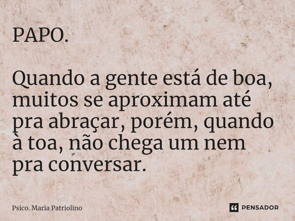 PAPO. Quando a gente está de boa, muitos se aproximam até pra abraçar, porém, quando à toa, não chega um nem pra conversar.... Frase de Psico. Maria Patriolino.