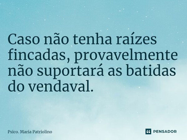 ⁠RAÍZES. ⁠Caso não tenha raízes fincadas, provavelmente não suportará as batidas do vendaval.... Frase de Psico. Maria Patriolino.