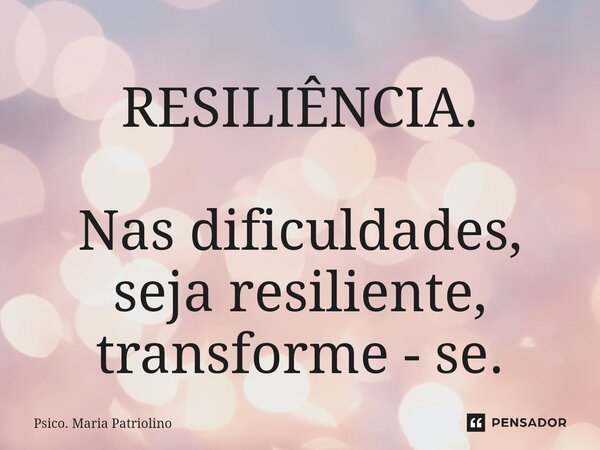 ⁠⁠⁠RESILIÊNCIA. Nas dificuldades, seja resiliente, transforme - se.... Frase de Psico. Maria Patriolino.