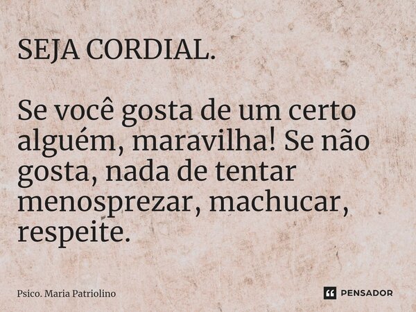 ⁠SEJA CORDIAL. Se você gosta de um certo alguém, maravilha! Se não gosta, nada de tentar menosprezar, machucar, respeite.... Frase de Psico. Maria Patriolino.