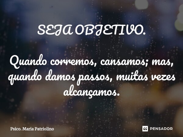 ⁠SEJA OBJETIVO. Quando corremos, cansamos; mas, quando damos passos, muitas vezes alcançamos.... Frase de Psico. Maria Patriolino.