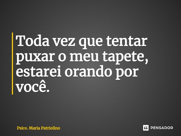 ⁠Toda vez que tentar puxar o meu tapete, estarei orando por você.... Frase de Psico. Maria Patriolino.