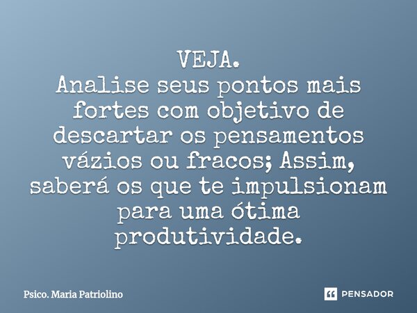 ⁠VEJA.
Analise seus pontos mais fortes com objetivo de descartar os pensamentos vázios ou fracos; Assim, saberá os que te impulsionam para uma ótima produtivida... Frase de Psico. Maria Patriolino.