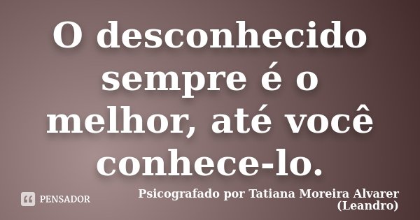 O desconhecido sempre é o melhor, até você conhece-lo.... Frase de Psicografado por Tatiana Moreira Alvarer (Leandro).