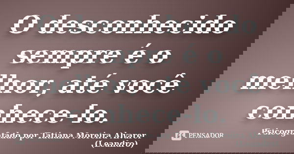 O desconhecido sempre é o melhor, até você conhece-lo.... Frase de Psicografado por Tatiana Moreira Alvarer (Leandro).