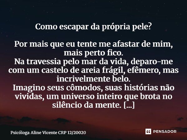 Como escapar da própria pele? Por mais que eu tente me afastar de mim, mais perto fico. Na travessia pelo mar da vida, deparo-me com um castelo de areia frágil... Frase de Psicóloga Aline Vicente CRP 1220020.