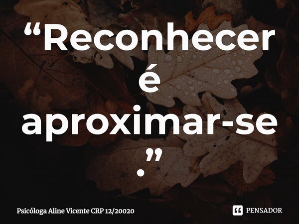 ⁠“Reconhecer é aproximar-se.”... Frase de Psicóloga Aline Vicente CRP 1220020.