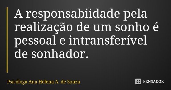 A responsabiidade pela realização de um sonho é pessoal e intransferível de sonhador.... Frase de Psicóloga Ana Helena A. de Souza.