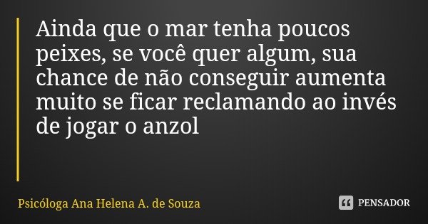 Ainda que o mar tenha poucos peixes, se você quer algum, sua chance de não conseguir aumenta muito se ficar reclamando ao invés de jogar o anzol... Frase de Psicóloga Ana Helena A. de Souza.