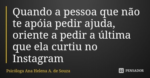 Quando a pessoa que não te apóia pedir ajuda, oriente a pedir a última que ela curtiu no Instagram... Frase de Psicóloga Ana Helena A. de Souza.