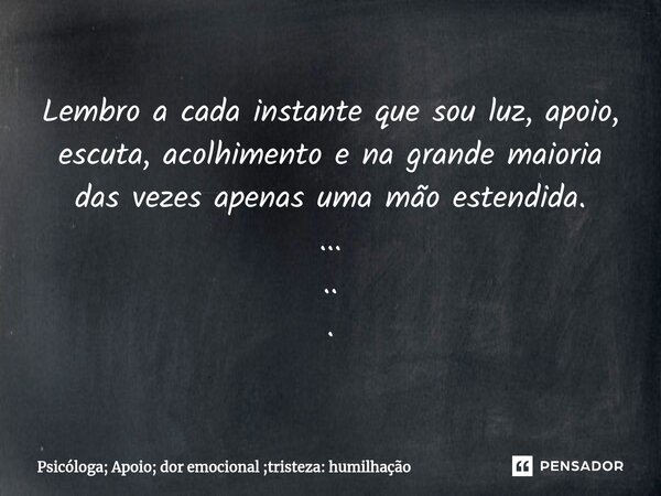 ⁠Lembro a cada instante que sou luz, apoio, escuta, acolhimento e na grande maioria das vezes apenas uma mão estendida. ... .. .... Frase de Psicóloga; Apoio; dor emocional ;tristeza: humilhação.